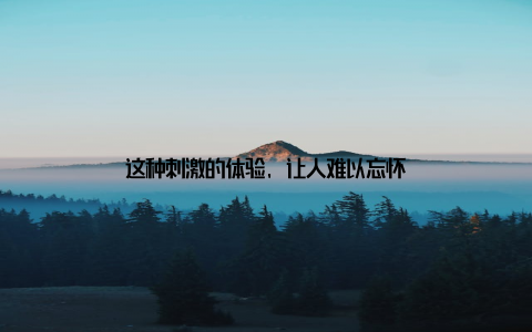 这种刺激的体验, 让人难以忘怀