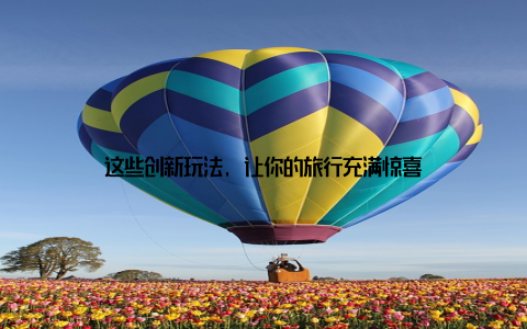 这些创新玩法, 让你的旅行充满惊喜