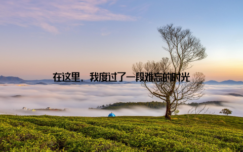 在这里, 我度过了一段难忘的时光