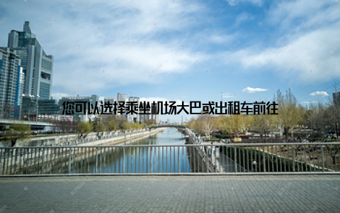 您可以选择乘坐机场大巴或出租车前往