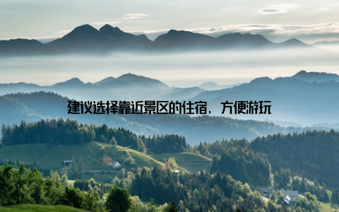 建议选择靠近景区的住宿, 方便游玩