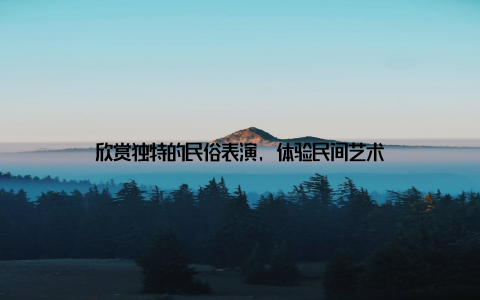欣赏独特的民俗表演, 体验民间艺术