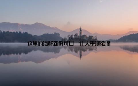 这里的海鲜新鲜可口, 让人垂涎欲滴