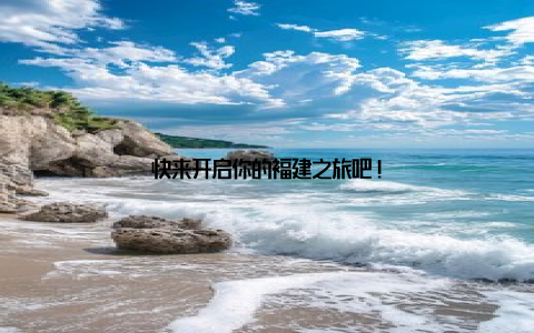 快来开启你的福建之旅吧!