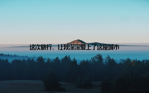 这次旅行, 让我深深爱上了这座城市