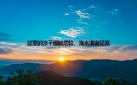 这里的沙子细腻柔软, 海水清澈见底