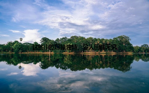 这些小吃口味独特, 令人回味无穷